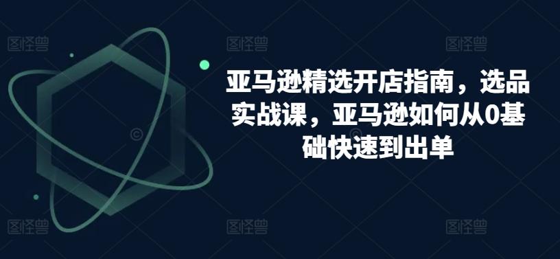 亚马逊精选开店指南，选品实战课，亚马逊如何从0基础快速到出单-Xiaobei云