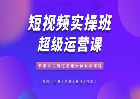 短视频实操班超级运营课，新手小白到短视频大神必修课程-Xiaobei云