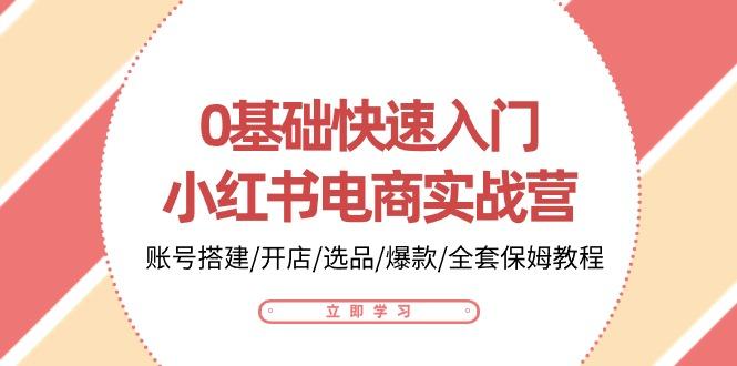 0基础快速入门-小红书电商实战营：账号搭建/开店/选品/爆款/全套保姆教程-Xiaobei云