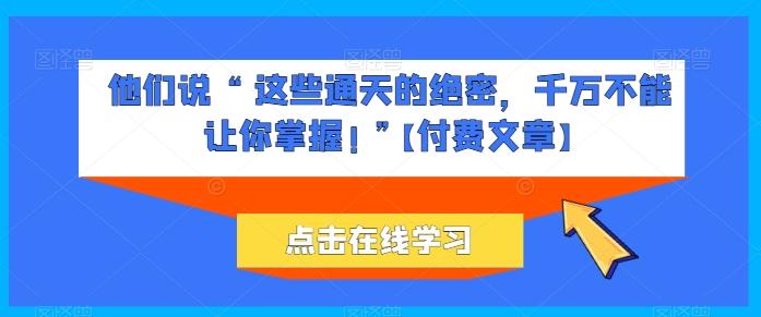 他们说 “ 这些通天的绝密，千万不能让你掌握! ”【付费文章】-Xiaobei云
