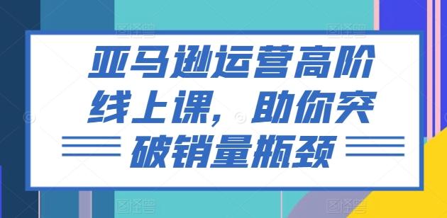 亚马逊运营高阶线上课，助你突破销量瓶颈-Xiaobei云