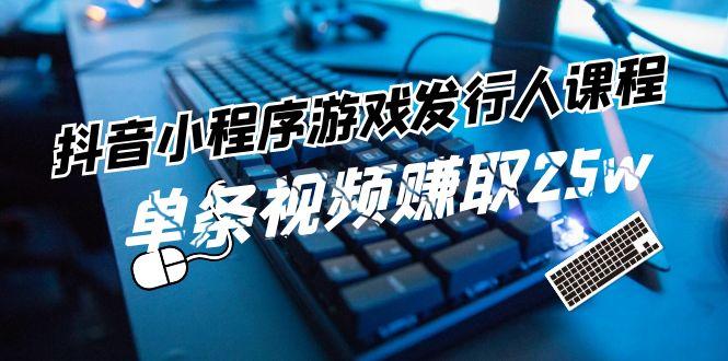 抖音小程序游戏发行人课程：带你玩转游戏任务变现，单条视频赚取25w-Xiaobei云