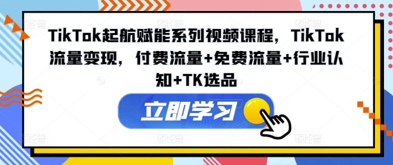 TikTok起航赋能系列视频课程，TikTok流量变现，付费流量+免费流量+行业认知+TK选品-Xiaobei云