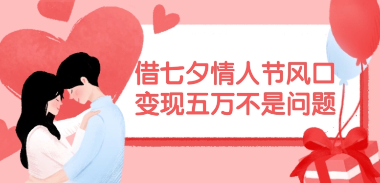 借七夕情人节风口，现在需求量爆棚，变现五万不是问题【揭秘】-Xiaobei云