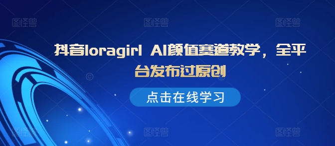 抖音loragirl AI颜值赛道教学，全平台发布过原创-Xiaobei云