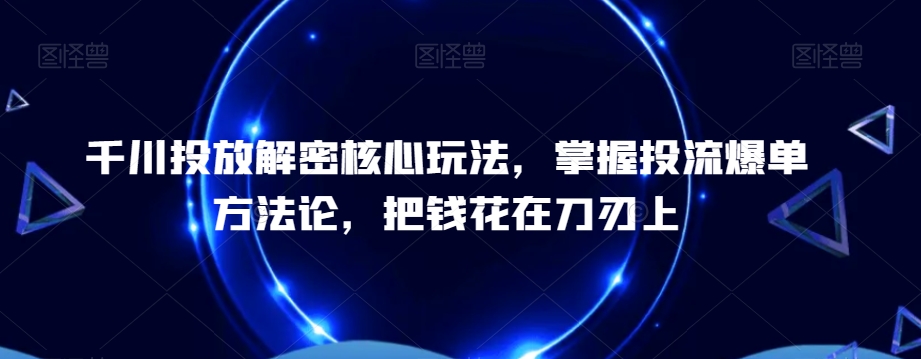 千川投放解密核心玩法，​掌握投流爆单方法论，把钱花在刀刃上-Xiaobei云