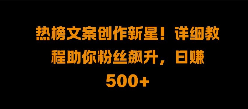 热榜文案创作新星!详细教程助你粉丝飙升，日入500+【揭秘】-Xiaobei云