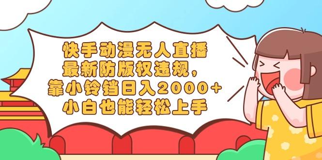 快手动漫无人直播，最新防版权违规，靠小铃铛日入2000+，小白也能轻松上...-Xiaobei云