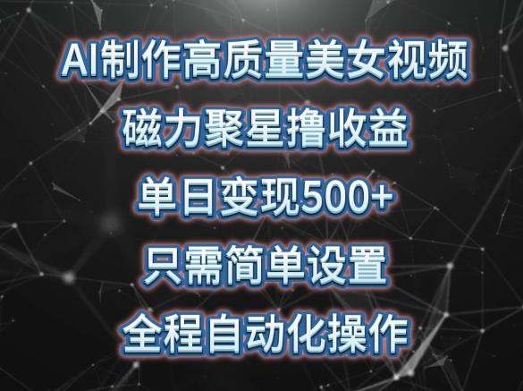 AI制作高质量美女视频，磁力聚星撸收益，单日变现500+，只需简单设置，全程自动化操作【揭秘】-Xiaobei云