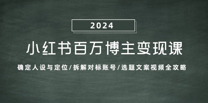 小红书百万博主变现课：确定人设与定位/拆解对标账号/选题文案视频全攻略-Xiaobei云