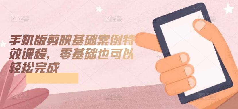 手机版剪映基础案例特效课程，零基础也可以轻松完成-Xiaobei云