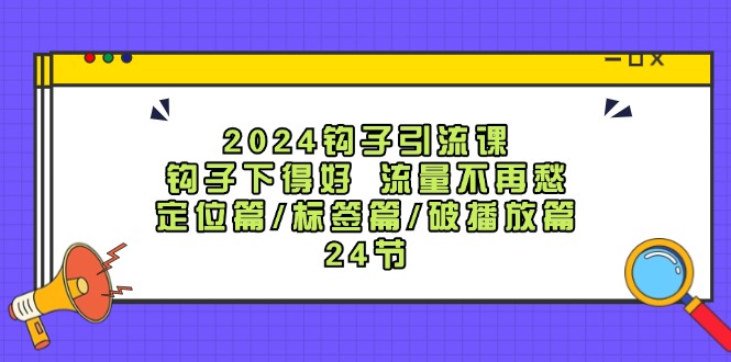2024钩子引流课：钩子下得好流量不再愁，定位篇/标签篇/破播放篇/24节-Xiaobei云