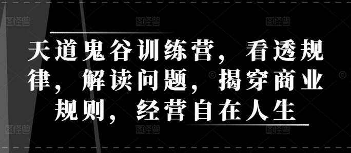 天道鬼谷训练营，看透规律，解读问题，揭穿商业规则，经营自在人生-Xiaobei云