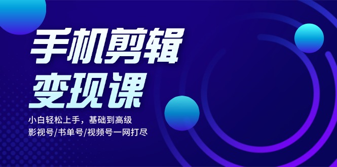 手机剪辑变现课：小白轻松上手，基础到高级 影视号/书单号/视频号一网打尽-Xiaobei云