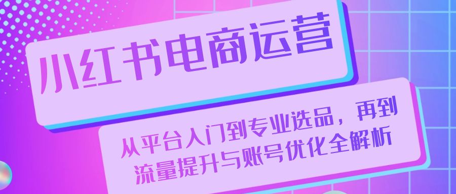 小红书电商运营：从平台入门到专业选品，再到流量提升与账号优化全解析-Xiaobei云