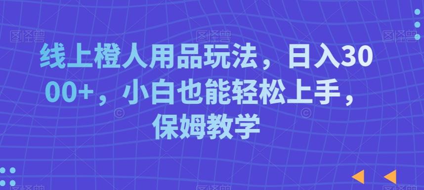 线上橙人用品玩法，日入3000+，小白也能轻松上手，保姆教学【揭秘】-Xiaobei云