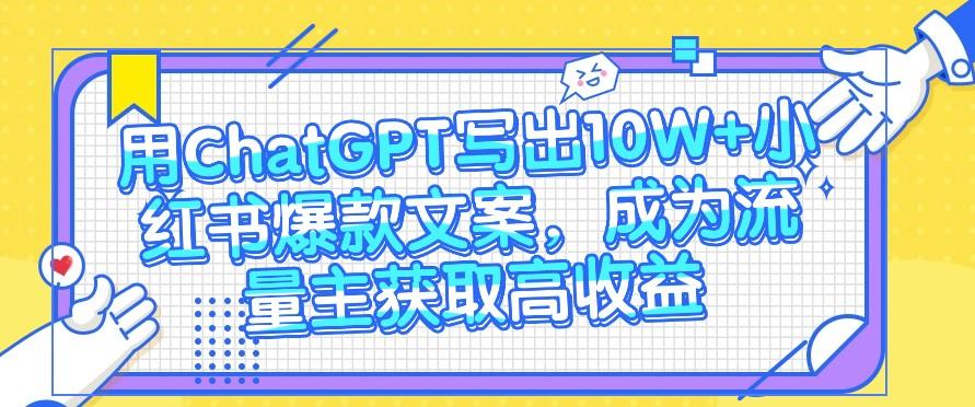 用ChatGPT写出10W+小红书爆款文案，成为流量主获取高收益-Xiaobei云