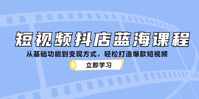 短视频抖店蓝海课程：从基础功能到变现方式，轻松打造爆款短视频-Xiaobei云