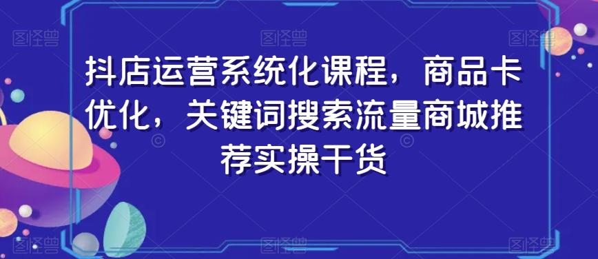 抖店运营系统化课程，商品卡优化，关键词搜索流量商城推荐实操干货-Xiaobei云