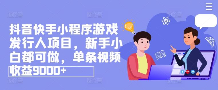 抖音快手小程序游戏发行人项目，新手小白都可做，单条视频收益9000+-Xiaobei云