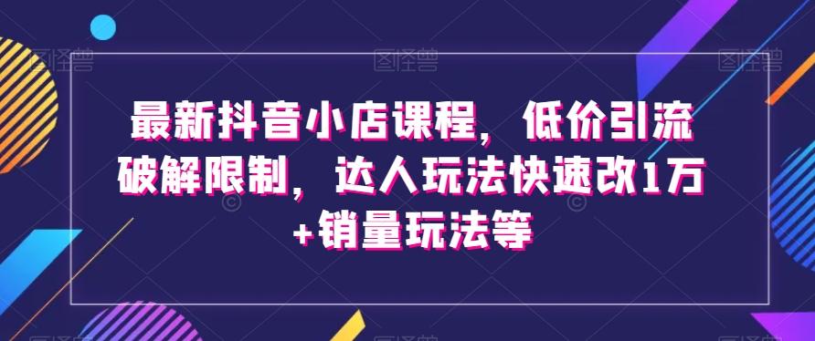 最新抖音小店课程，低价引流破解限制，达人玩法快速改1万+销量玩法等-Xiaobei云
