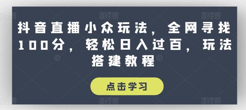 抖音直播小众玩法，全网寻找100分，轻松日入过百，玩法搭建教程【揭秘】-Xiaobei云