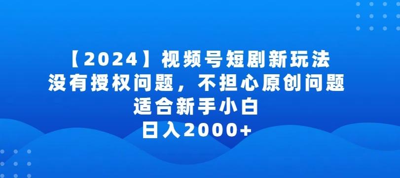 2024视频号短剧玩法，没有授权问题，不担心原创问题，适合新手小白，日入2000+【揭秘】-Xiaobei云