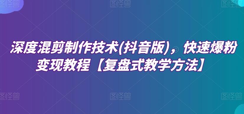 深度混剪制作技术(抖音版)，快速爆粉变现教程【复盘式教学方法】-Xiaobei云