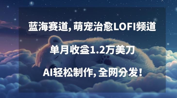 蓝海赛道，萌宠治愈LOFI频道，单月收益1.2万美刀，AI轻松制作，全网分发【揭秘】-Xiaobei云
