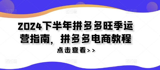 2024下半年拼多多旺季运营指南，拼多多电商教程-Xiaobei云