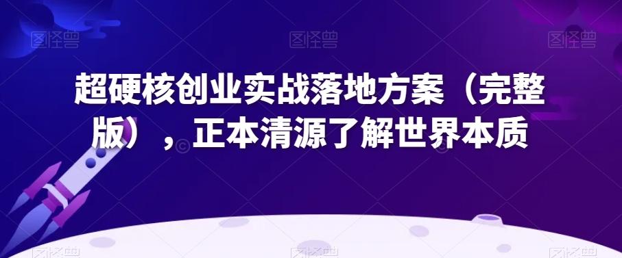 超硬核创业实战落地方案（完整版），正本清源了解世界本质-Xiaobei云