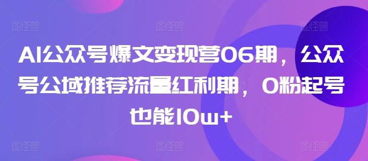 AI公众号爆文变现营06期，公众号公域推荐流量红利期，0粉起号也能10w+-Xiaobei云
