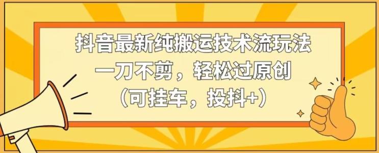 抖音最新纯搬运技术流玩法，一刀不剪，轻松过原创(可挂车，投抖+)【揭秘】-Xiaobei云