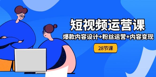 0基础学习短视频运营-全套实战课，爆款内容设计+粉丝运营+内容变现(28节-Xiaobei云