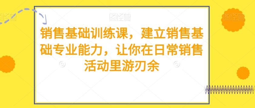 销售基础训练课，建立销售基础专业能力，让你在日常销售活动里游刃余-Xiaobei云