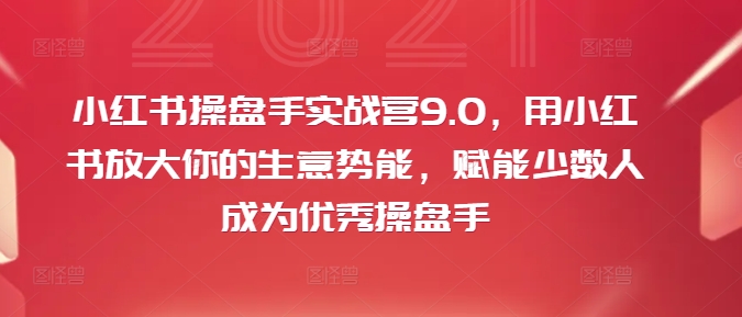 小红书操盘手实战营9.0，用小红书放大你的生意势能，赋能少数人成为优秀操盘手-Xiaobei云