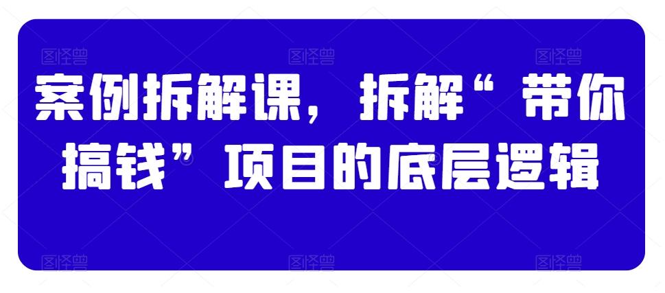 案例拆解课，拆解“带你搞钱”项目的底层逻辑-Xiaobei云