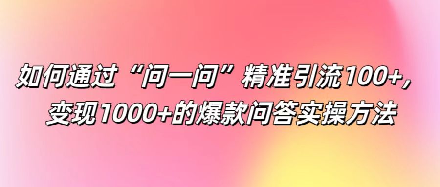 如何通过“问一问”精准引流100+， 变现1000+的爆款问答实操方法-Xiaobei云