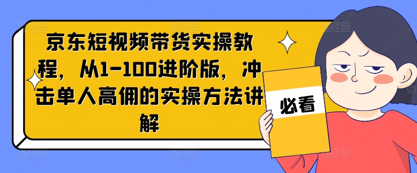 京东短视频带货实操教程，从1-100进阶版，冲击单人高佣的实操方法讲解-Xiaobei云