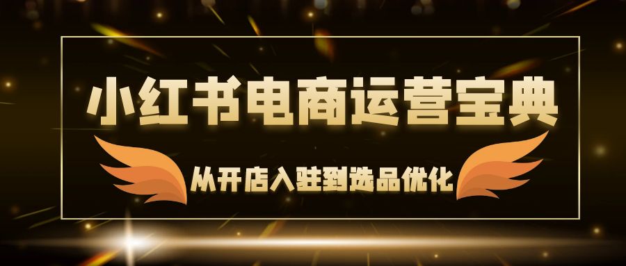 小红书电商运营宝典：从开店入驻到选品优化，一站式解决你的电商难题-Xiaobei云