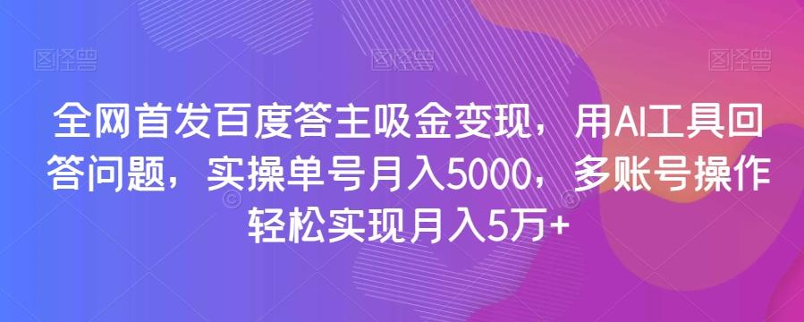 全网首发百度答主吸金变现，用AI工具回答问题，实操单号月入5000，多账号操作轻松实现月入5万+【揭秘】-Xiaobei云