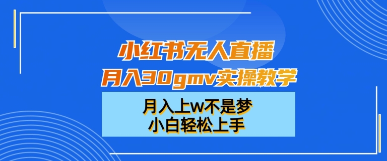 小红书无人直播月入30gmv实操教学，月入上w不是梦，小白轻松上手【揭秘】-Xiaobei云