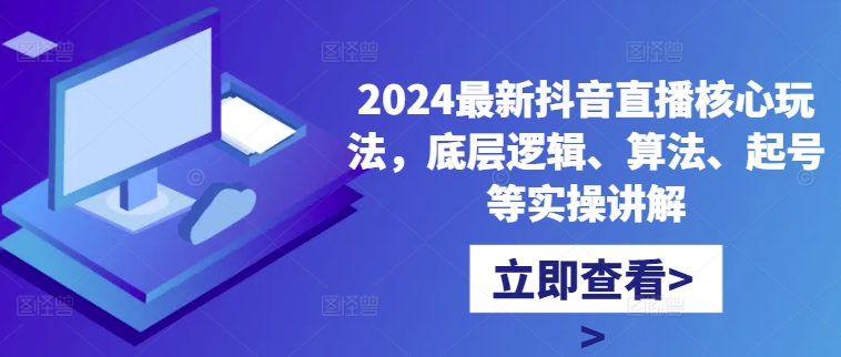 2024最新抖音直播核心玩法，底层逻辑、算法、起号等实操讲解-Xiaobei云