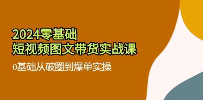 2024零基础·短视频图文带货实战课：0基础从破圈到爆单实操(35节课-Xiaobei云