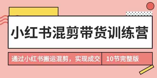 小红书混剪带货训练营，通过小红书搬运混剪实现成交(完结)-Xiaobei云