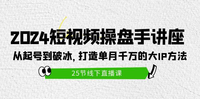 (9970期)2024短视频操盘手讲座：从起号到破冰，打造单月千万的大IP方法(25节)-Xiaobei云