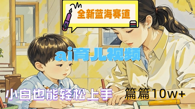 全新蓝海赛道-ai育儿视频，小白也能轻松上手，篇篇10w+【揭秘】-Xiaobei云