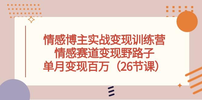 情感博主实战变现训练营，情感赛道变现野路子，单月变现百万(26节课-Xiaobei云