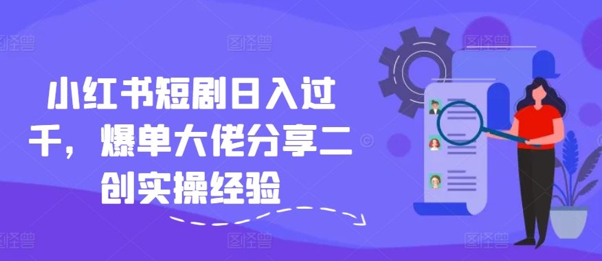 小红书短剧日入过千，爆单大佬分享二创实操经验-Xiaobei云