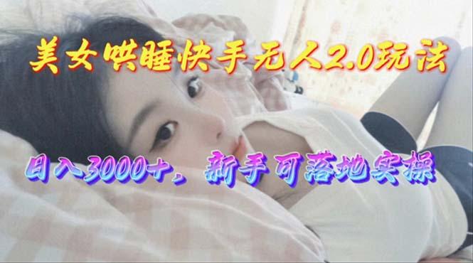 美女哄睡快手无人2.0赛道，日收3000+，新手可落地实操-Xiaobei云